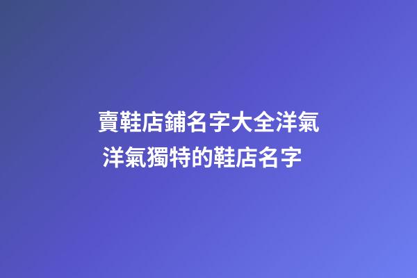 賣鞋店鋪名字大全洋氣 洋氣獨特的鞋店名字-第1張-店鋪起名-玄機派